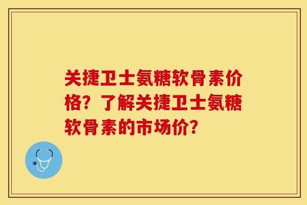 关捷卫士氨糖软骨素价格？了解关捷卫士氨糖软骨素的市场价？-第1张图片-关节保镖