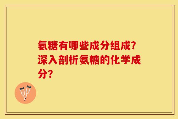 氨糖有哪些成分组成？深入剖析氨糖的化学成分？