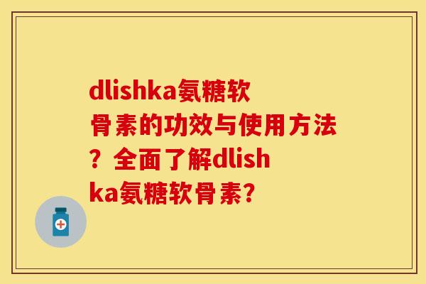 dlishka氨糖软骨素的功效与使用方法？全面了解dlishka氨糖软骨素？