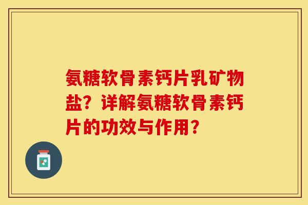 氨糖软骨素钙片乳矿物盐？详解氨糖软骨素钙片的功效与作用？