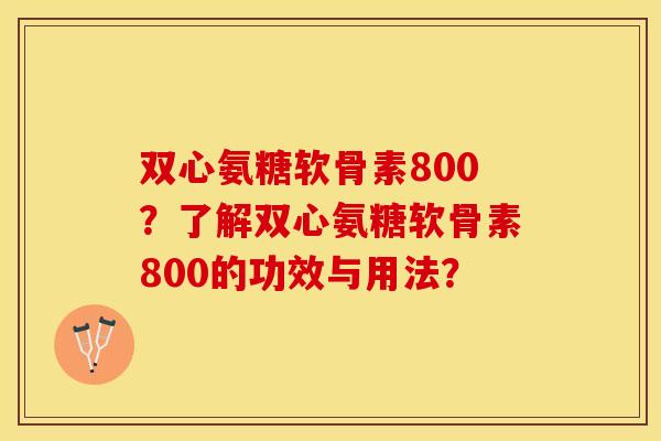双心氨糖软骨素800？了解双心氨糖软骨素800的功效与用法？