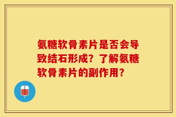 氨糖软骨素片是否会导致结石形成？了解氨糖软骨素片的副作用？