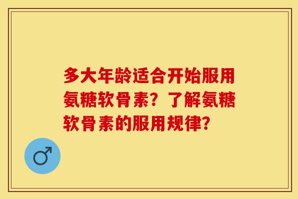 多大年龄适合开始服用氨糖软骨素？了解氨糖软骨素的服用规律？