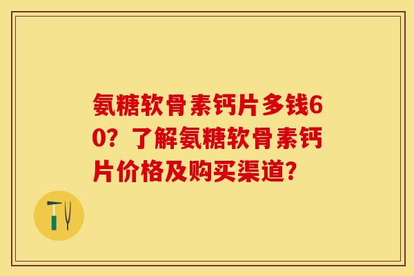 氨糖软骨素钙片多钱60？了解氨糖软骨素钙片价格及购买渠道？