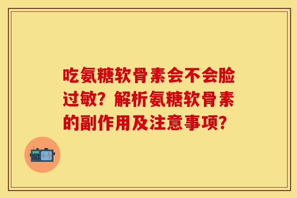 吃氨糖软骨素会不会脸过敏？解析氨糖软骨素的副作用及注意事项？