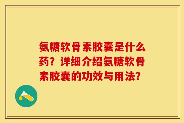 氨糖软骨素胶囊是什么药？详细介绍氨糖软骨素胶囊的功效与用法？