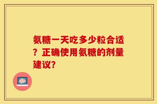 氨糖一天吃多少粒合适？正确使用氨糖的剂量建议？
