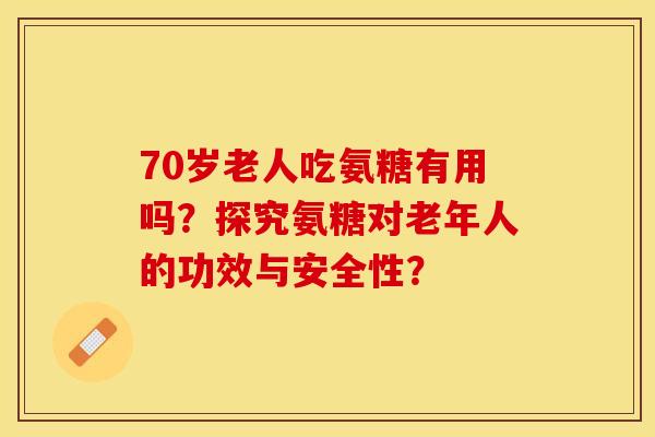 70岁老人吃氨糖有用吗？探究氨糖对老年人的功效与安全性？