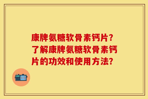 康牌氨糖软骨素钙片？了解康牌氨糖软骨素钙片的功效和使用方法？