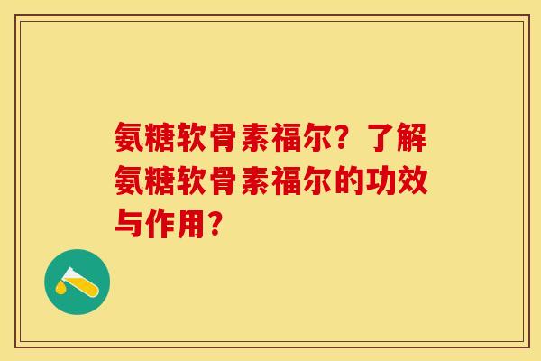 氨糖软骨素福尔？了解氨糖软骨素福尔的功效与作用？