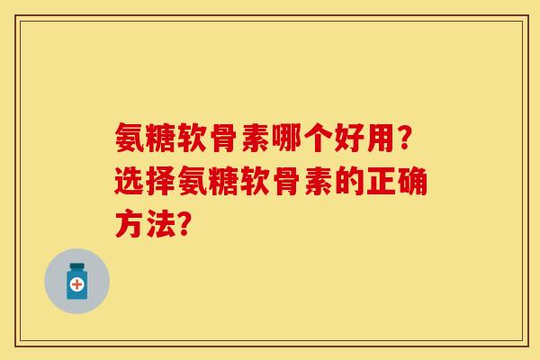 氨糖软骨素哪个好用？选择氨糖软骨素的正确方法？