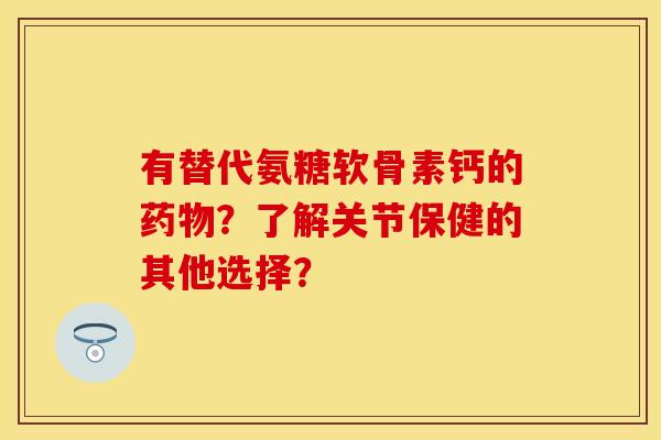 有替代氨糖软骨素钙的药物?了解关节保健的其他选择?-第1张图片-关节保镖 有替代氨糖软骨素钙的药物?了解关节保健的其他选择?-第1张图片-关节保镖