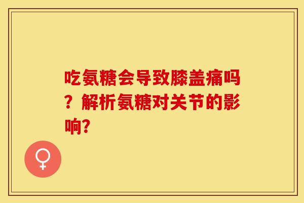 吃氨糖会导致膝盖痛吗？解析氨糖对关节的影响？