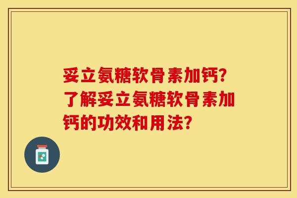 妥立氨糖软骨素加钙？了解妥立氨糖软骨素加钙的功效和用法？