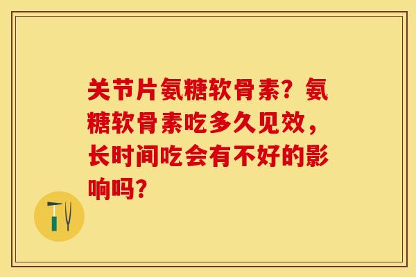 关节片氨糖软骨素？氨糖软骨素吃多久见效，长时间吃会有不好的影响吗？