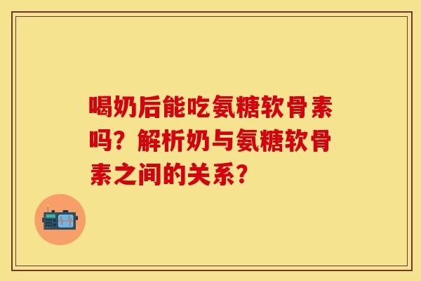 喝奶后能吃氨糖软骨素吗？解析奶与氨糖软骨素之间的关系？