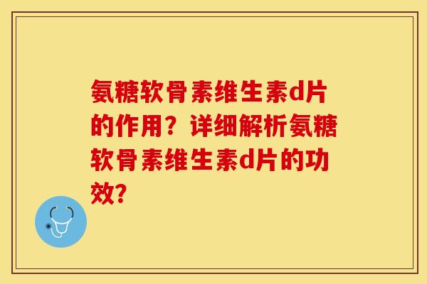 氨糖软骨素维生素d片的作用？详细解析氨糖软骨素维生素d片的功效？