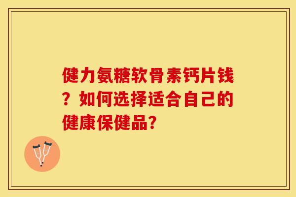健力氨糖软骨素钙片钱?如何选择适合自己的健康保健品?-第1张图片-关节保镖 健力氨糖软骨素钙片钱?如何选择适合自己的健康保健品?-第1张图片-关节保镖