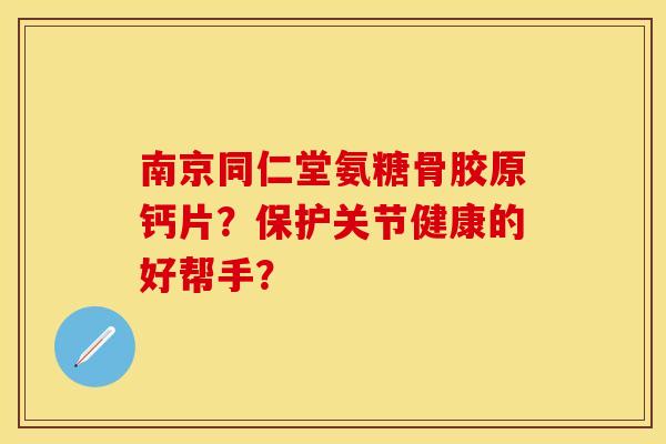 南京同仁堂氨糖骨胶原钙片？保护关节健康的好帮手？-第1张图片-关节保镖