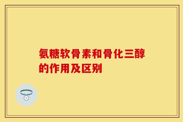 氨糖软骨素和骨化三醇的作用及区别