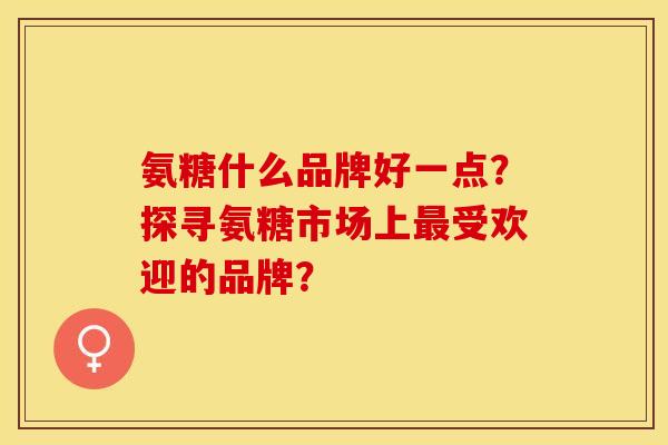 氨糖什么品牌好一点？探寻氨糖市场上最受欢迎的品牌？