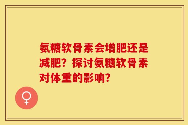 氨糖软骨素会增肥还是减肥？探讨氨糖软骨素对体重的影响？