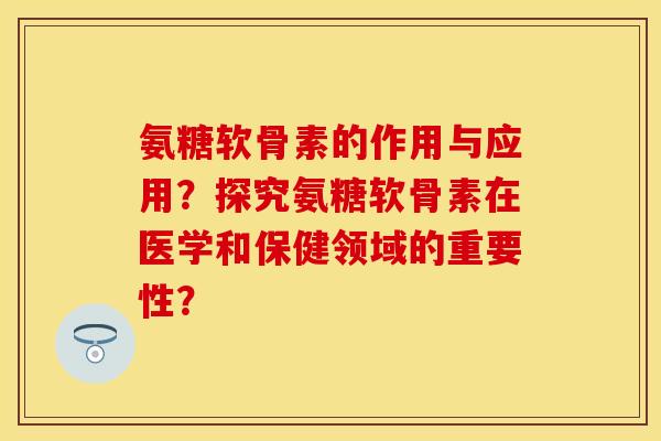 氨糖软骨素的作用与应用？探究氨糖软骨素在医学和保健领域的重要性？