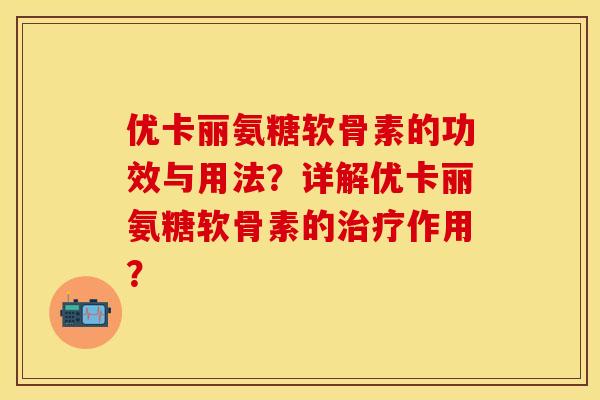 优卡丽氨糖软骨素的功效与用法？详解优卡丽氨糖软骨素的治疗作用？-第1张图片-关节保镖
