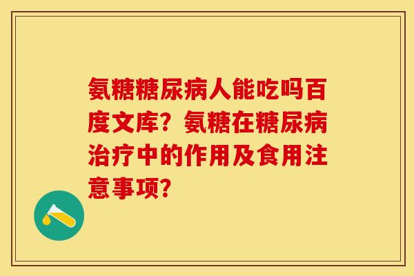 氨糖糖尿病人能吃吗百度文库？氨糖在糖尿病治疗中的作用及食用注意事项？