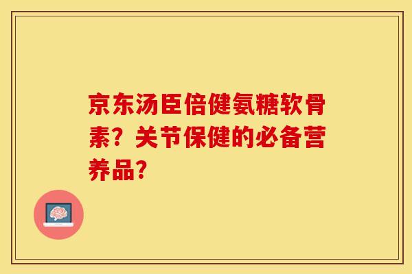 京东汤臣倍健氨糖软骨素？关节保健的必备营养品？