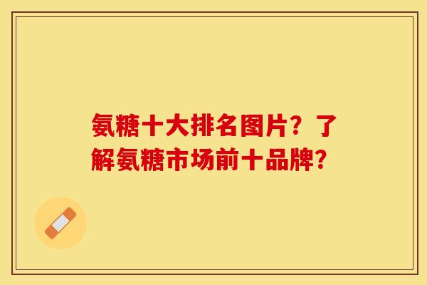 氨糖十大排名图片?了解氨糖市场前十品牌?-第1张图片-关节保镖 氨糖十大排名图片?了解氨糖市场前十品牌?-第1张图片-关节保镖
