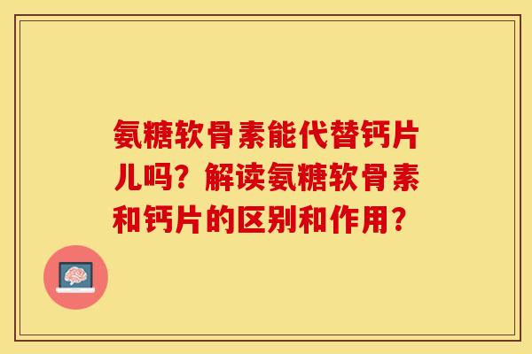 氨糖软骨素能代替钙片儿吗？解读氨糖软骨素和钙片的区别和作用？-第1张图片-关节保镖