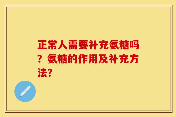 正常人需要补充氨糖吗？氨糖的作用及补充方法？