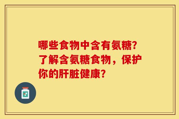 哪些食物中含有氨糖？了解含氨糖食物，保护你的肝脏健康？