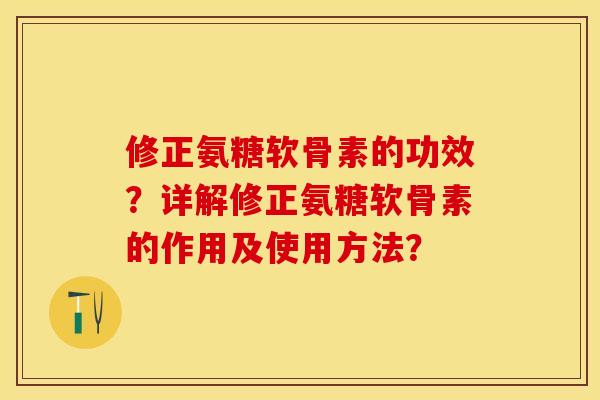 修正氨糖软骨素的功效？详解修正氨糖软骨素的作用及使用方法？-第1张图片-关节保镖