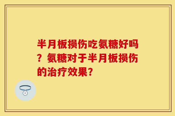半月板损伤吃氨糖好吗？氨糖对于半月板损伤的治疗效果？