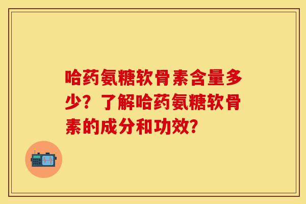 哈药氨糖软骨素含量多少？了解哈药氨糖软骨素的成分和功效？-第1张图片-关节保镖
