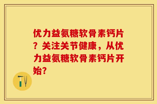 优力益氨糖软骨素钙片？关注关节健康，从优力益氨糖软骨素钙片开始？