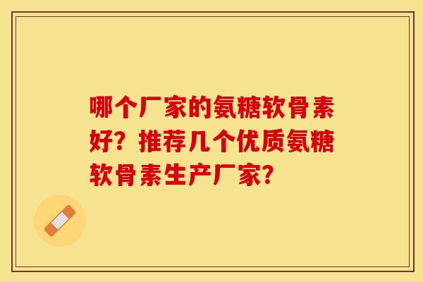 哪个厂家的氨糖软骨素好？推荐几个优质氨糖软骨素生产厂家？