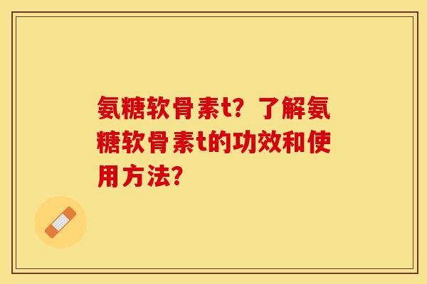 氨糖软骨素t？了解氨糖软骨素t的功效和使用方法？-第1张图片-关节保镖