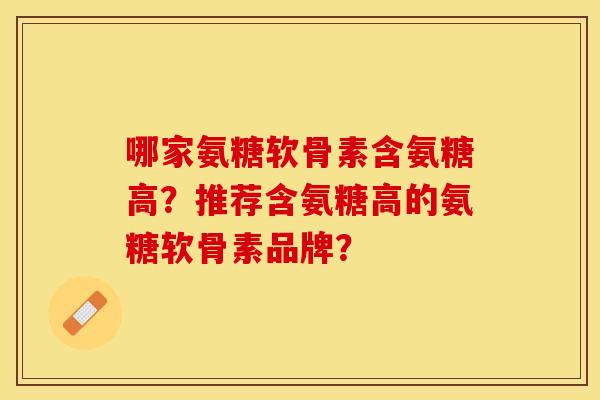 哪家氨糖软骨素含氨糖高？推荐含氨糖高的氨糖软骨素品牌？
