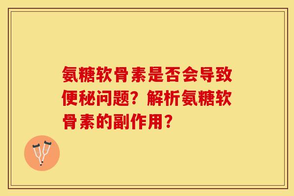 氨糖软骨素是否会导致便秘问题？解析氨糖软骨素的副作用？