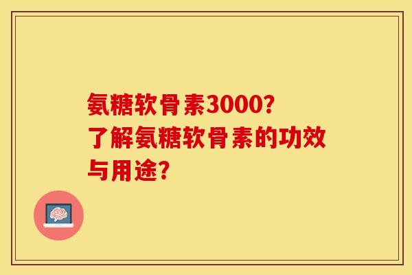 氨糖软骨素3000？了解氨糖软骨素的功效与用途？