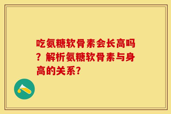 吃氨糖软骨素会长高吗？解析氨糖软骨素与身高的关系？