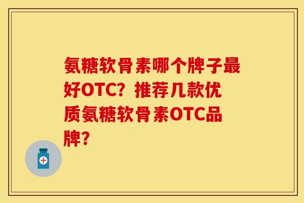 氨糖软骨素哪个牌子最好OTC？推荐几款优质氨糖软骨素OTC品牌？
