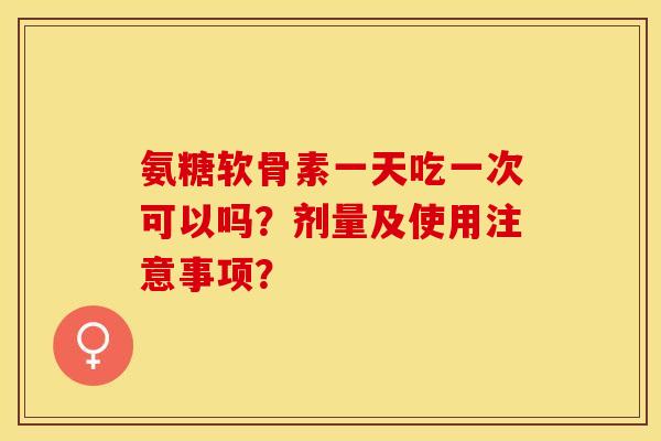 氨糖软骨素一天吃一次可以吗？剂量及使用注意事项？