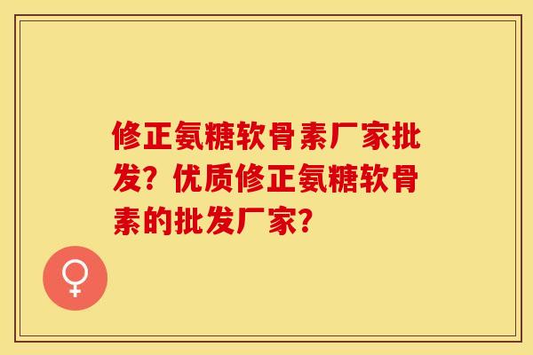 修正氨糖软骨素厂家批发？优质修正氨糖软骨素的批发厂家？