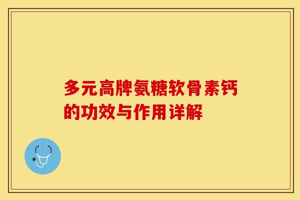 多元高牌氨糖软骨素钙的功效与作用详解-第1张图片-关节保镖