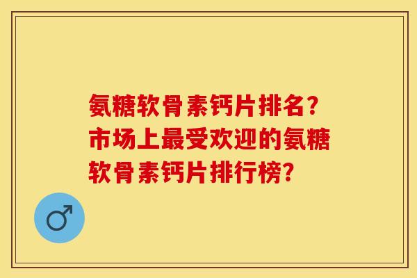 氨糖软骨素钙片排名？市场上最受欢迎的氨糖软骨素钙片排行榜？