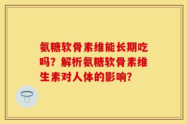 氨糖软骨素维能长期吃吗？解析氨糖软骨素维生素对人体的影响？